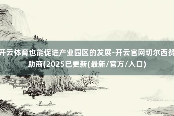 开云体育也能促进产业园区的发展-开云官网切尔西赞助商(2025已更新(最新/官方/入口)