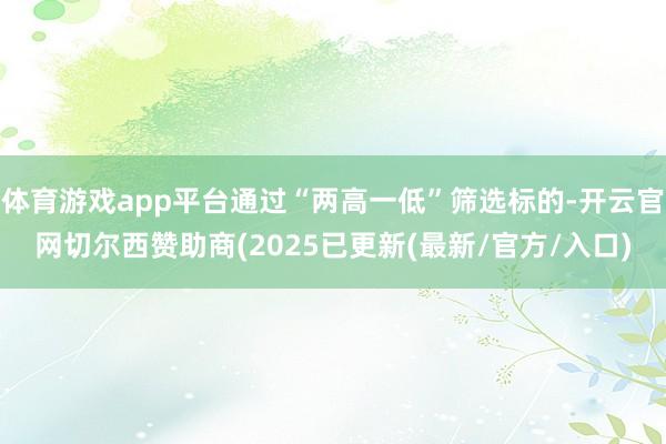 体育游戏app平台通过“两高一低”筛选标的-开云官网切尔西赞助商(2025已更新(最新/官方/入口)