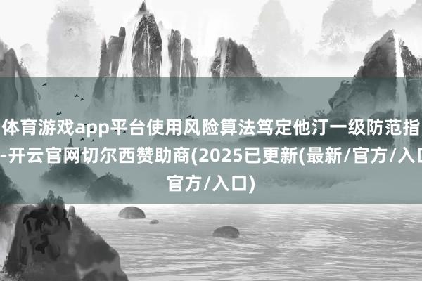 体育游戏app平台使用风险算法笃定他汀一级防范指征-开云官网切尔西赞助商(2025已更新(最新/官方/入口)