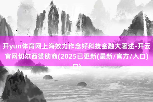 开yun体育网上海效力作念好科技金融大著述-开云官网切尔西赞助商(2025已更新(最新/官方/入口)