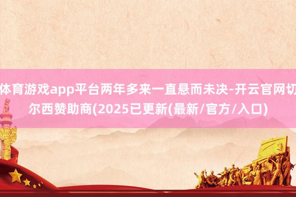体育游戏app平台两年多来一直悬而未决-开云官网切尔西赞助商(2025已更新(最新/官方/入口)