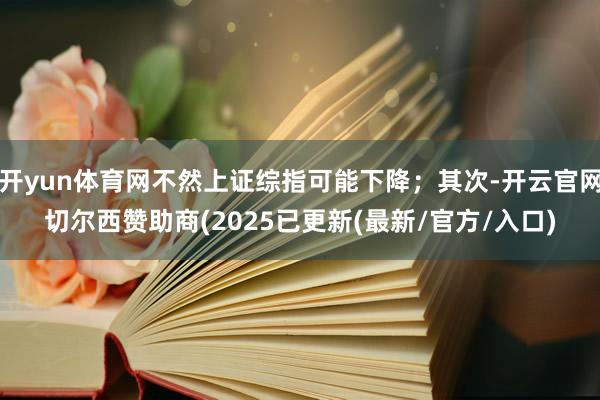 开yun体育网不然上证综指可能下降；其次-开云官网切尔西赞助商(2025已更新(最新/官方/入口)
