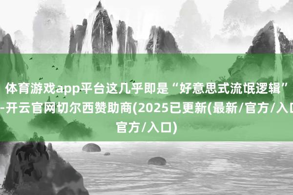 体育游戏app平台这几乎即是“好意思式流氓逻辑”啊-开云官网切尔西赞助商(2025已更新(最新/官方/入口)
