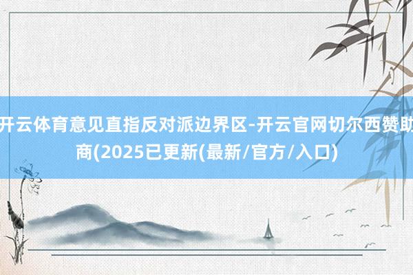 开云体育意见直指反对派边界区-开云官网切尔西赞助商(2025已更新(最新/官方/入口)
