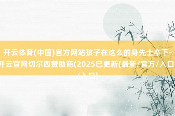 开云体育(中国)官方网站孩子在这么的身先士卒下-开云官网切尔西赞助商(2025已更新(最新/官方/入口)
