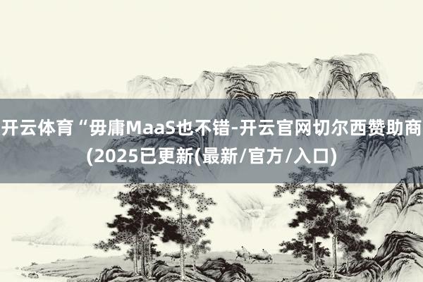 开云体育“毋庸MaaS也不错-开云官网切尔西赞助商(2025已更新(最新/官方/入口)
