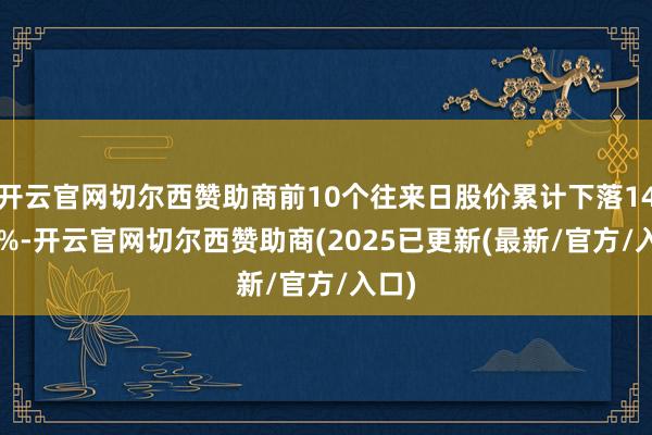 开云官网切尔西赞助商前10个往来日股价累计下落14.43%-开云官网切尔西赞助商(2025已更新(最新/官方/入口)