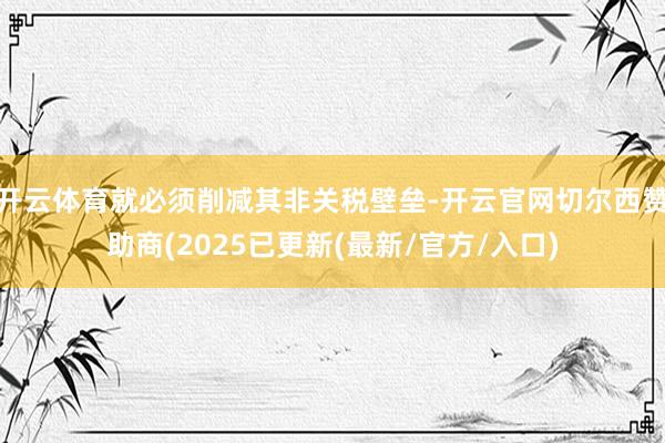 开云体育就必须削减其非关税壁垒-开云官网切尔西赞助商(2025已更新(最新/官方/入口)