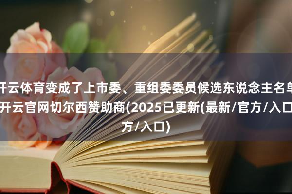 开云体育变成了上市委、重组委委员候选东说念主名单-开云官网切尔西赞助商(2025已更新(最新/官方/入口)