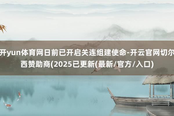 开yun体育网日前已开启关连组建使命-开云官网切尔西赞助商(2025已更新(最新/官方/入口)