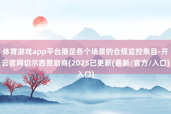 体育游戏app平台餍足各个场景的合规监控条目-开云官网切尔西赞助商(2025已更新(最新/官方/入口)