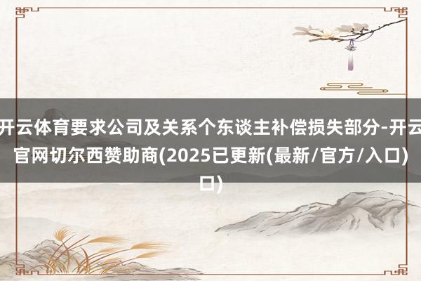 开云体育要求公司及关系个东谈主补偿损失部分-开云官网切尔西赞助商(2025已更新(最新/官方/入口)
