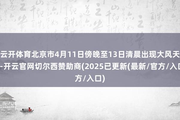 云开体育北京市4月11日傍晚至13日清晨出现大风天气-开云官网切尔西赞助商(2025已更新(最新/官方/入口)