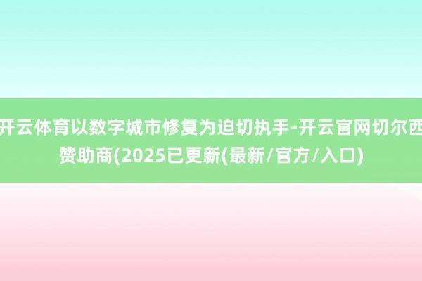 开云体育以数字城市修复为迫切执手-开云官网切尔西赞助商(2025已更新(最新/官方/入口)