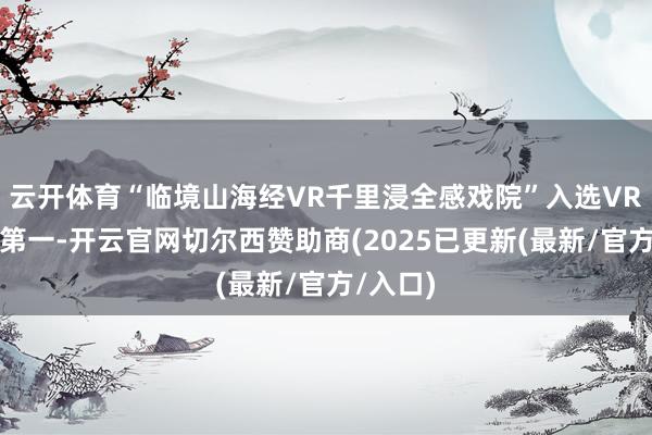云开体育“临境山海经VR千里浸全感戏院”入选VR类姿首第一-开云官网切尔西赞助商(2025已更新(最新/官方/入口)