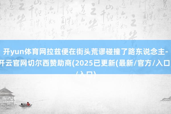 开yun体育网拉兹便在街头荒谬碰撞了路东说念主-开云官网切尔西赞助商(2025已更新(最新/官方/入口)
