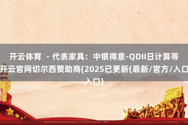 开云体育  - 代表家具：中银得意-QDII日计算等-开云官网切尔西赞助商(2025已更新(最新/官方/入口)