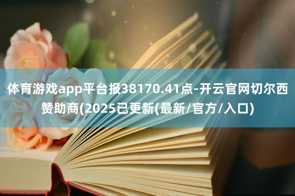 体育游戏app平台报38170.41点-开云官网切尔西赞助商(2025已更新(最新/官方/入口)