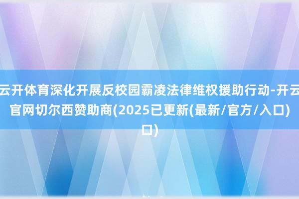 云开体育深化开展反校园霸凌法律维权援助行动-开云官网切尔西赞助商(2025已更新(最新/官方/入口)