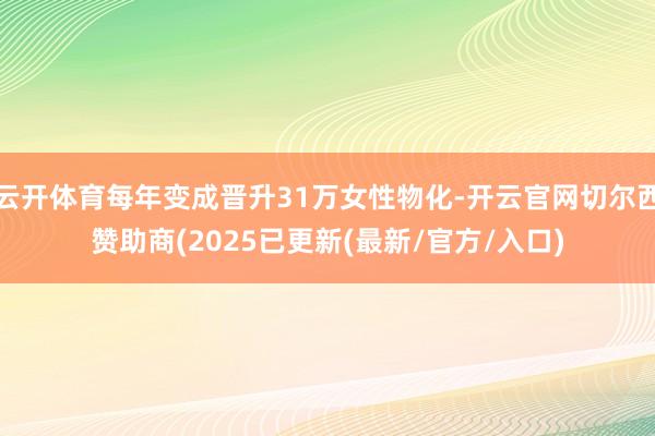 云开体育每年变成晋升31万女性物化-开云官网切尔西赞助商(2025已更新(最新/官方/入口)