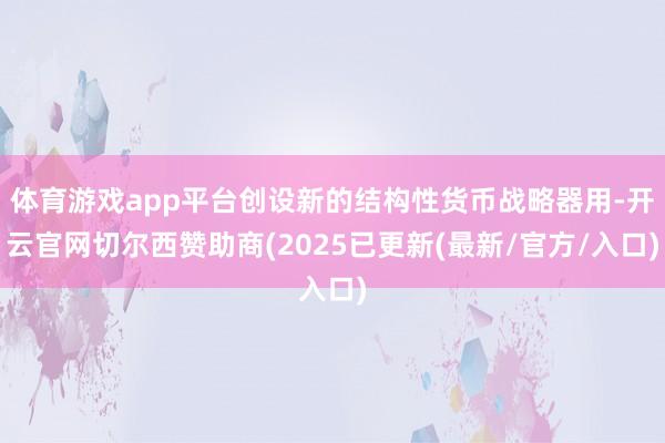体育游戏app平台创设新的结构性货币战略器用-开云官网切尔西赞助商(2025已更新(最新/官方/入口)