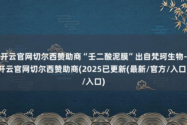 开云官网切尔西赞助商“壬二酸泥膜”出自梵珂生物-开云官网切尔西赞助商(2025已更新(最新/官方/入口)