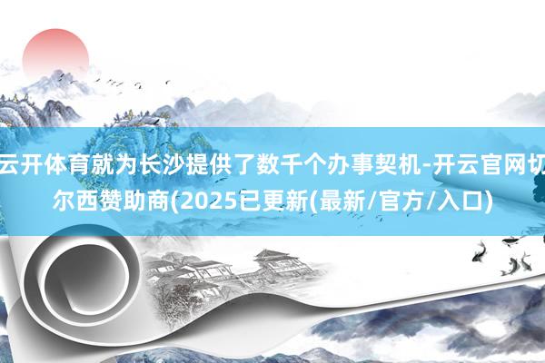 云开体育就为长沙提供了数千个办事契机-开云官网切尔西赞助商(2025已更新(最新/官方/入口)