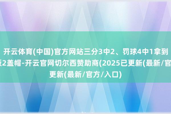 开云体育(中国)官方网站三分3中2、罚球4中1拿到7分5篮板2盖帽-开云官网切尔西赞助商(2025已更新(最新/官方/入口)