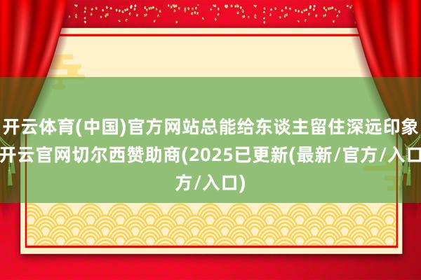 开云体育(中国)官方网站总能给东谈主留住深远印象-开云官网切尔西赞助商(2025已更新(最新/官方/入口)