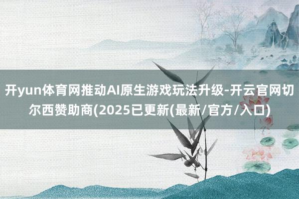 开yun体育网推动AI原生游戏玩法升级-开云官网切尔西赞助商(2025已更新(最新/官方/入口)
