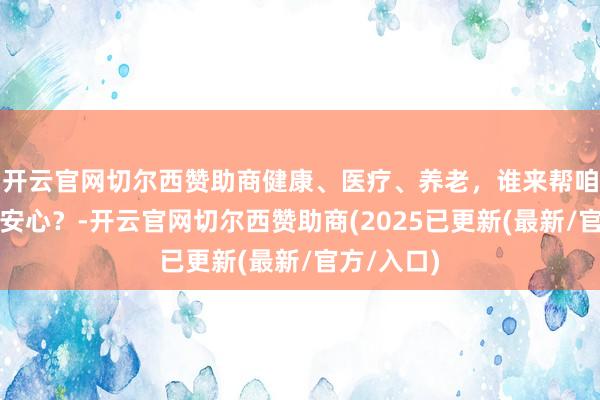 开云官网切尔西赞助商健康、医疗、养老，谁来帮咱们把化为安心？-开云官网切尔西赞助商(2025已更新(最新/官方/入口)