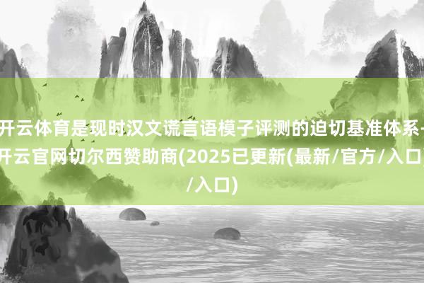 开云体育是现时汉文谎言语模子评测的迫切基准体系-开云官网切尔西赞助商(2025已更新(最新/官方/入口)
