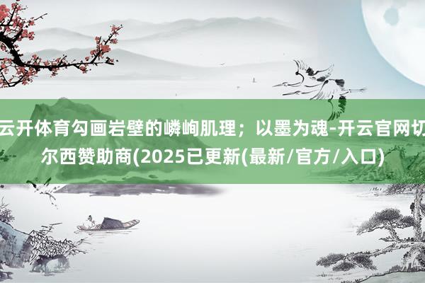 云开体育勾画岩壁的嶙峋肌理；以墨为魂-开云官网切尔西赞助商(2025已更新(最新/官方/入口)