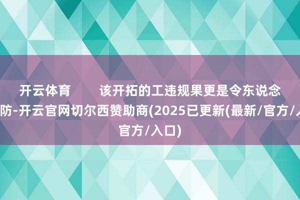 开云体育        该开拓的工违规果更是令东说念主驻防-开云官网切尔西赞助商(2025已更新(最新/官方/入口)