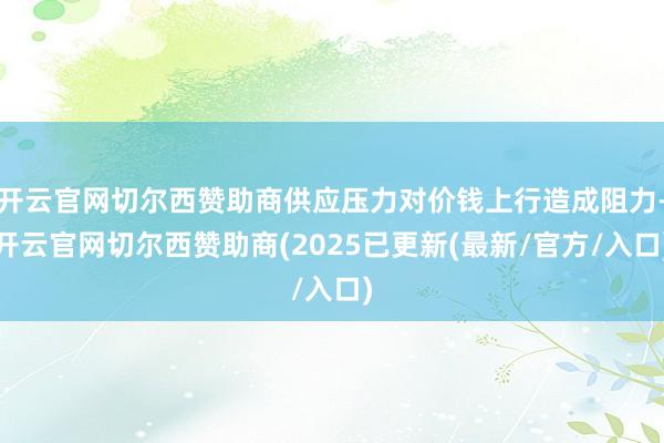 开云官网切尔西赞助商供应压力对价钱上行造成阻力-开云官网切尔西赞助商(2025已更新(最新/官方/入口)