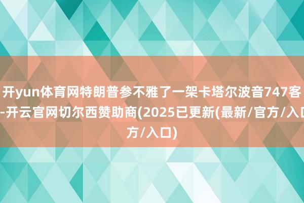 开yun体育网特朗普参不雅了一架卡塔尔波音747客机-开云官网切尔西赞助商(2025已更新(最新/官方/入口)