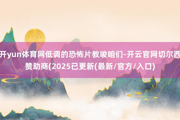 开yun体育网低调的恐怖片教唆咱们-开云官网切尔西赞助商(2025已更新(最新/官方/入口)