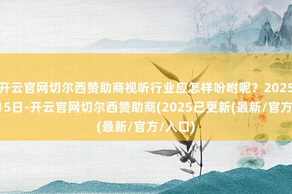 开云官网切尔西赞助商视听行业应怎样吩咐呢？2025年5月15日-开云官网切尔西赞助商(2025已更新(最新/官方/入口)