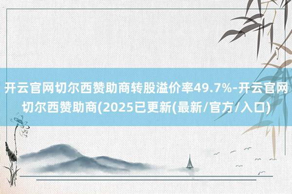开云官网切尔西赞助商转股溢价率49.7%-开云官网切尔西赞助商(2025已更新(最新/官方/入口)