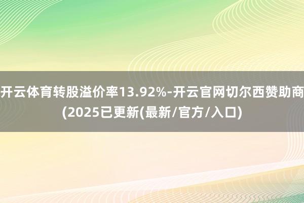 开云体育转股溢价率13.92%-开云官网切尔西赞助商(2025已更新(最新/官方/入口)