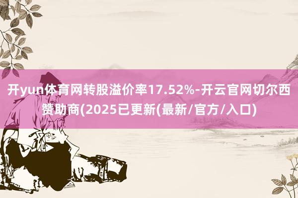 开yun体育网转股溢价率17.52%-开云官网切尔西赞助商(2025已更新(最新/官方/入口)