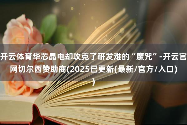 开云体育华芯晶电却攻克了研发难的“魔咒”-开云官网切尔西赞助商(2025已更新(最新/官方/入口)