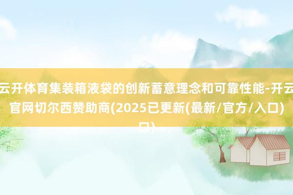 云开体育集装箱液袋的创新蓄意理念和可靠性能-开云官网切尔西赞助商(2025已更新(最新/官方/入口)