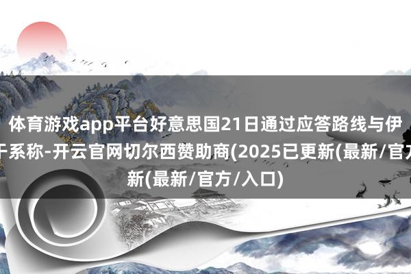 体育游戏app平台好意思国21日通过应答路线与伊朗获得干系称-开云官网切尔西赞助商(2025已更新(最新/官方/入口)