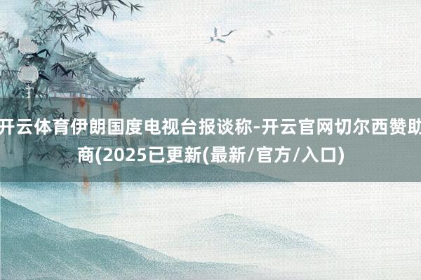 开云体育伊朗国度电视台报谈称-开云官网切尔西赞助商(2025已更新(最新/官方/入口)