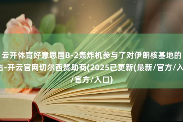 云开体育好意思国B-2轰炸机参与了对伊朗核基地的打击-开云官网切尔西赞助商(2025已更新(最新/官方/入口)