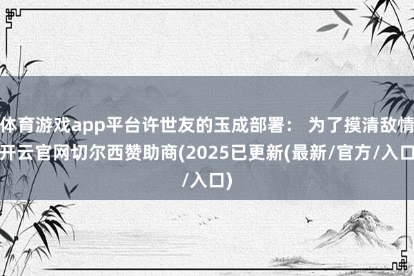体育游戏app平台许世友的玉成部署: 为了摸清敌情-开云官网切尔西赞助商(2025已更新(最新/官方/入口)