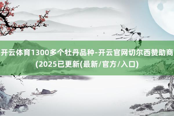 开云体育1300多个牡丹品种-开云官网切尔西赞助商(2025已更新(最新/官方/入口)