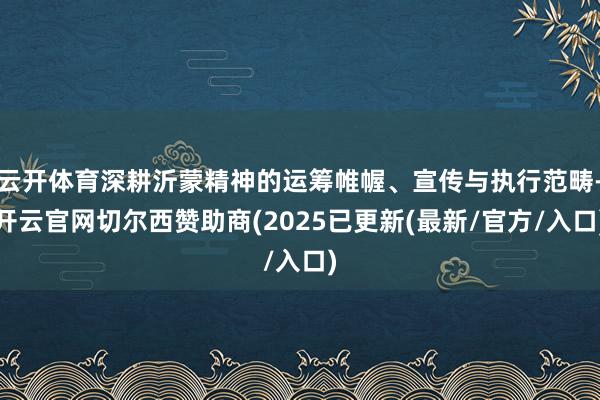 云开体育深耕沂蒙精神的运筹帷幄、宣传与执行范畴-开云官网切尔西赞助商(2025已更新(最新/官方/入口)