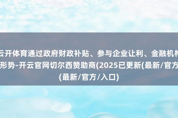 云开体育通过政府财政补贴、参与企业让利、金融机构助力等形势-开云官网切尔西赞助商(2025已更新(最新/官方/入口)